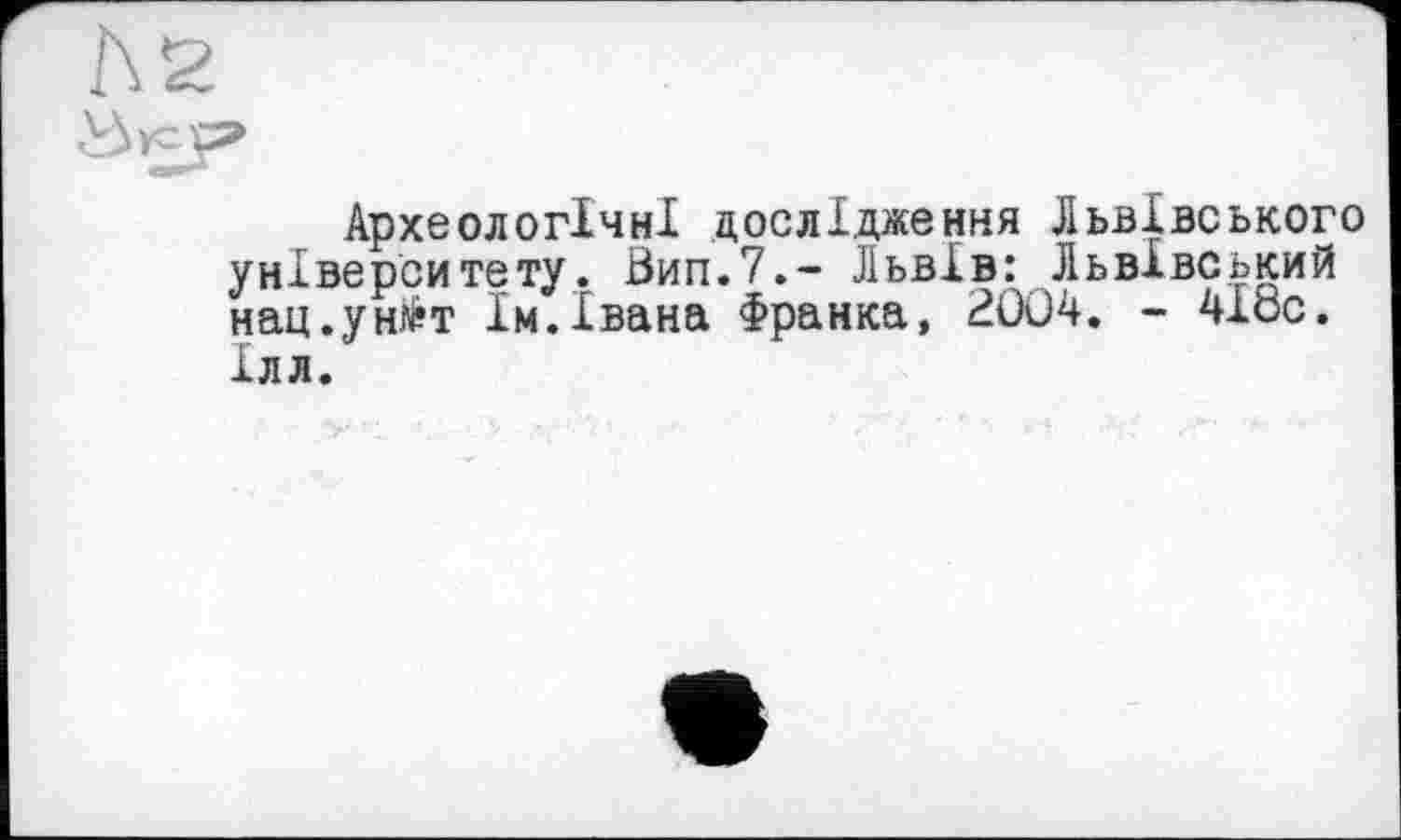 ﻿Археологічні дослідження Львівського університету. Вип.7.- Львів: Львівський нац.ун^т їм.Івана Франка, 2004. - 418с. Ілл.